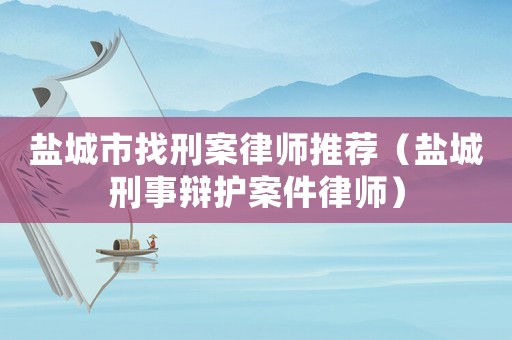 鹽城市找刑案律師推薦（鹽城刑事辯護案件律師）