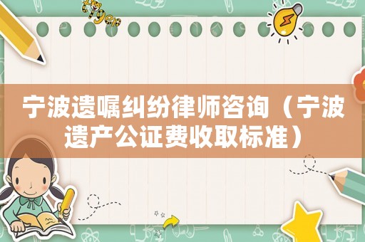 寧波遺囑糾紛律師咨詢（寧波遺產公證費收取標準）