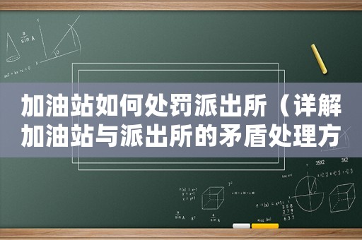加油站如何處罰派出所（詳解加油站與派出所的矛盾處理方法）