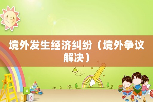 境外發(fā)生經(jīng)濟(jì)糾紛（境外爭議解決）