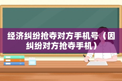 經濟糾紛搶奪對方手機號（因糾紛對方搶奪手機）