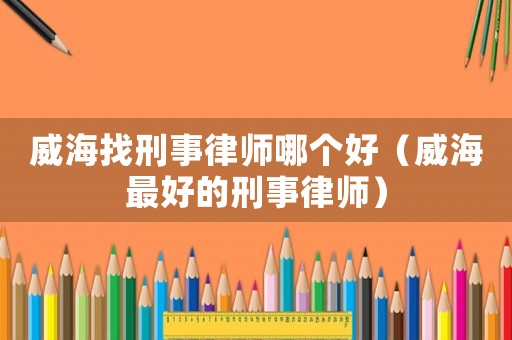 威海找刑事律師哪個好（威海最好的刑事律師）