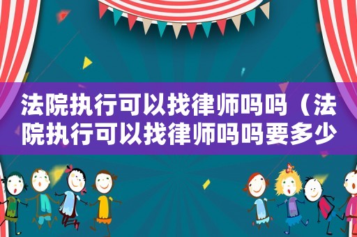 法院執行可以找律師嗎嗎（法院執行可以找律師嗎嗎要多少錢）