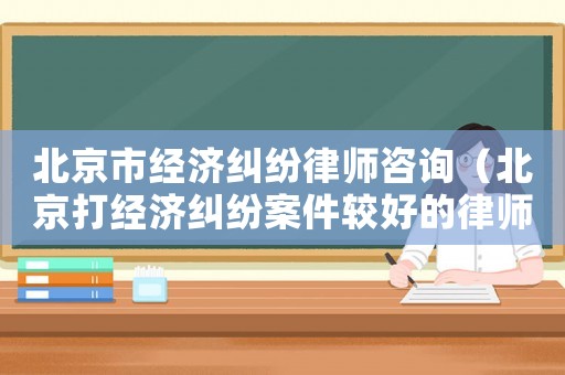 北京市經濟糾紛律師咨詢（北京打經濟糾紛案件較好的律師事務所）