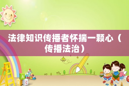 法律知識傳播者懷揣一顆心（傳播法治）