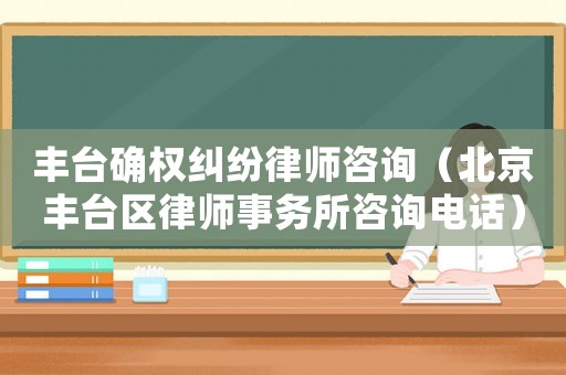 豐臺(tái)確權(quán)糾紛律師咨詢（北京豐臺(tái)區(qū)律師事務(wù)所咨詢電話）