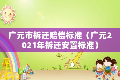 廣元市拆遷賠償標(biāo)準(zhǔn)（廣元2021年拆遷安置標(biāo)準(zhǔn)）
