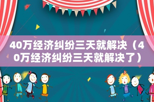 40萬經濟糾紛三天就解決（40萬經濟糾紛三天就解決了）