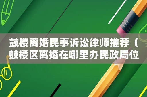 鼓樓離婚民事訴訟律師推薦（鼓樓區離婚在哪里辦民政局位置）