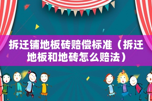 拆遷鋪地板磚賠償標準（拆遷地板和地磚怎么賠法）
