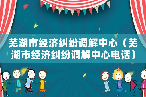 蕪湖市經濟糾紛調解中心（蕪湖市經濟糾紛調解中心電話）