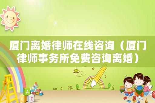 廈門離婚律師在線咨詢（廈門律師事務所免費咨詢離婚）