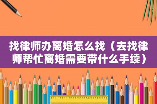 找律師辦離婚怎么找（去找律師幫忙離婚需要帶什么手續）