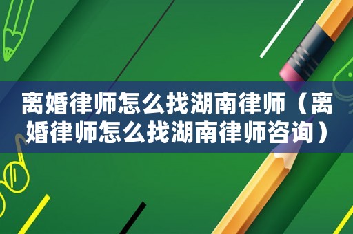 離婚律師怎么找湖南律師（離婚律師怎么找湖南律師咨詢）