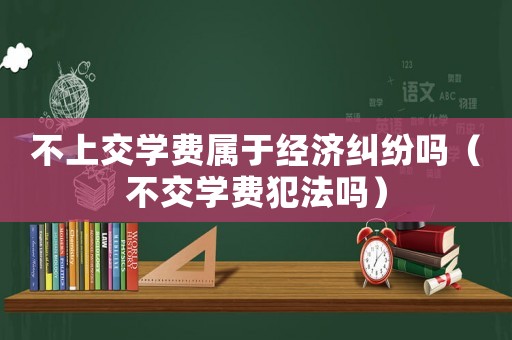 不上交學費屬于經濟糾紛嗎（不交學費犯法嗎）