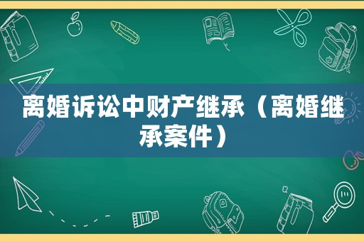 離婚訴訟中財產(chǎn)繼承（離婚繼承案件）