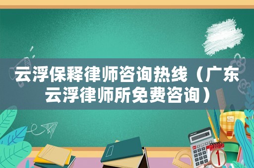 云浮保釋律師咨詢熱線（廣東云浮律師所免費咨詢）