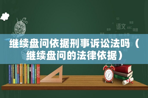 繼續(xù)盤問依據(jù)刑事訴訟法嗎（繼續(xù)盤問的法律依據(jù)）