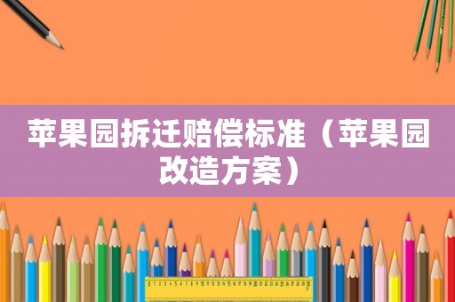 蘋(píng)果園拆遷賠償標(biāo)準(zhǔn)（蘋(píng)果園改造方案）