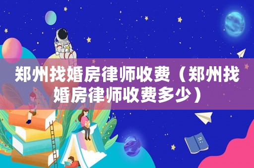 鄭州找婚房律師收費（鄭州找婚房律師收費多少）