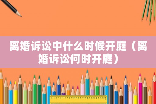 離婚訴訟中什么時候開庭（離婚訴訟何時開庭）
