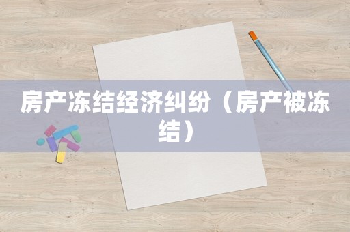 房產凍結經濟糾紛（房產被凍結）