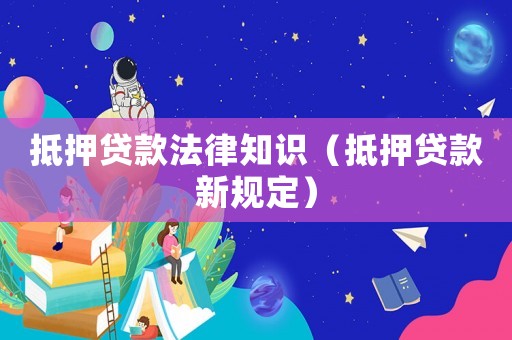 抵押貸款法律知識（抵押貸款新規(guī)定）