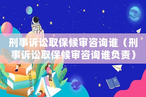 刑事訴訟取保候審咨詢誰（刑事訴訟取保候審咨詢誰負責）