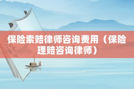 保險索賠律師咨詢費用（保險理賠咨詢律師）