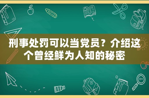 刑事處罰可以當(dāng)黨員？介紹這個(gè)曾經(jīng)鮮為人知的秘密