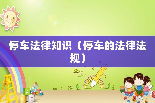 停車(chē)法律知識(shí)（停車(chē)的法律法規(guī)）