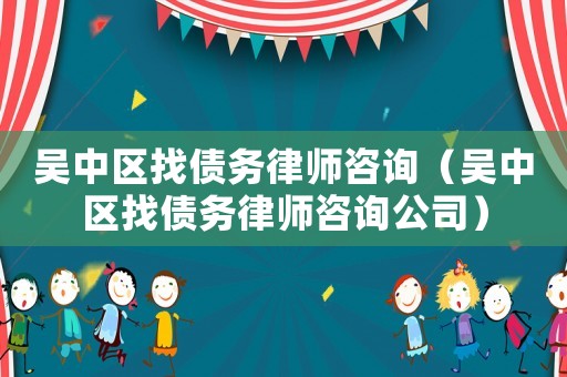 吳中區找債務律師咨詢（吳中區找債務律師咨詢公司）