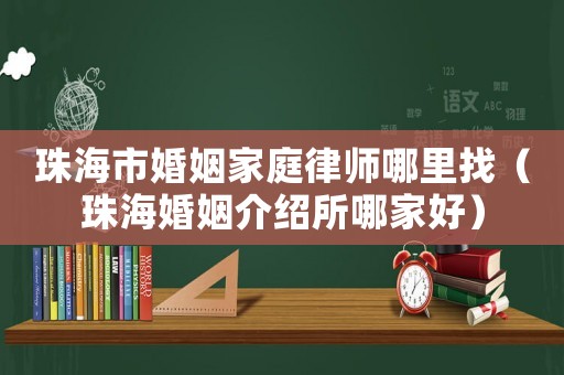 珠海市婚姻家庭律師哪里找（珠海婚姻介紹所哪家好）