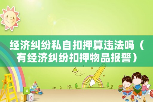 經濟糾紛私自扣押算違法嗎（有經濟糾紛扣押物品報警）