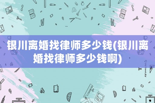 銀川離婚找律師多少錢(銀川離婚找律師多少錢啊)