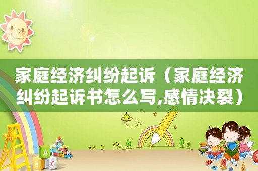 家庭經(jīng)濟(jì)糾紛起訴（家庭經(jīng)濟(jì)糾紛起訴書怎么寫,感情決裂）
