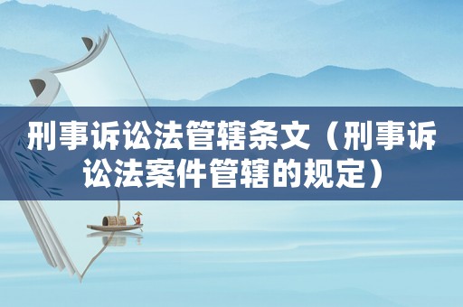 刑事訴訟法管轄條文（刑事訴訟法案件管轄的規(guī)定）