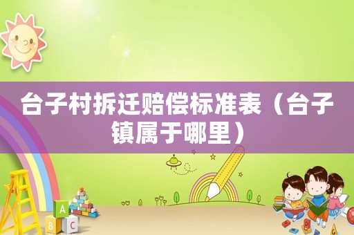 臺子村拆遷賠償標準表（臺子鎮屬于哪里）