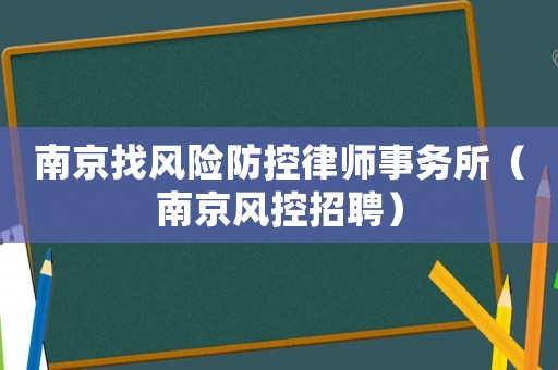 南京找風(fēng)險(xiǎn)防控律師事務(wù)所（南京風(fēng)控招聘）