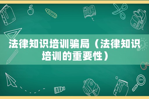法律知識培訓騙局（法律知識培訓的重要性）