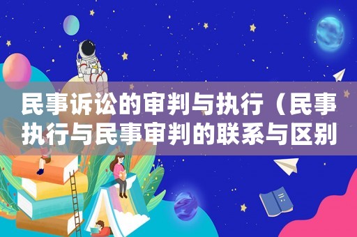 民事訴訟的審判與執(zhí)行（民事執(zhí)行與民事審判的聯(lián)系與區(qū)別）