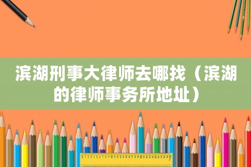 濱湖刑事大律師去哪找（濱湖的律師事務所地址）