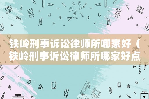鐵嶺刑事訴訟律師所哪家好（鐵嶺刑事訴訟律師所哪家好點）