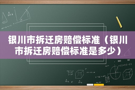 銀川市拆遷房賠償標準（銀川市拆遷房賠償標準是多少）