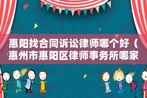 惠陽找合同訴訟律師哪個好（惠州市惠陽區律師事務所哪家好）