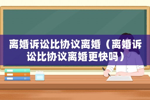 離婚訴訟比協議離婚（離婚訴訟比協議離婚更快嗎）