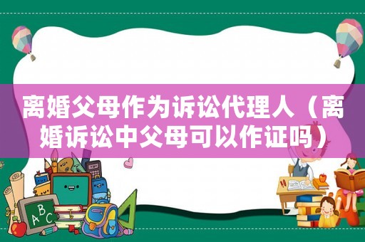 離婚父母作為訴訟代理人（離婚訴訟中父母可以作證嗎）