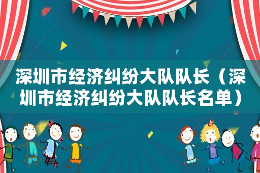 深圳市經(jīng)濟糾紛大隊隊長（深圳市經(jīng)濟糾紛大隊隊長名單）