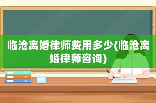 臨滄離婚律師費(fèi)用多少(臨滄離婚律師咨詢)
