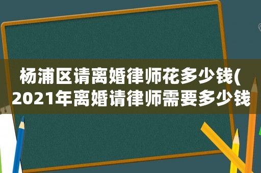 楊浦區(qū)請(qǐng)離婚律師花多少錢(qián)(2021年離婚請(qǐng)律師需要多少錢(qián))